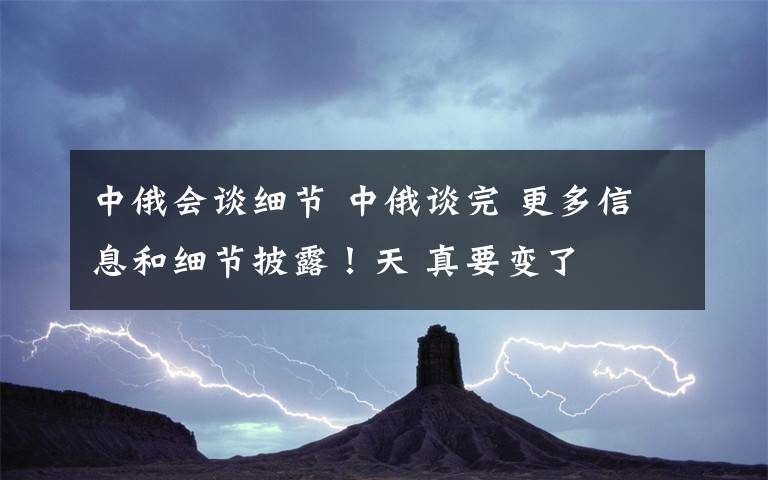 中俄会谈细节 中俄谈完 更多信息和细节披露！天 真要变了