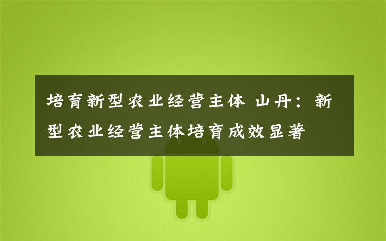 培育新型农业经营主体 山丹：新型农业经营主体培育成效显著