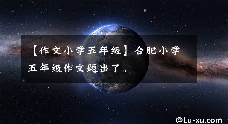 【作文小学五年级】合肥小学五年级作文题出了。