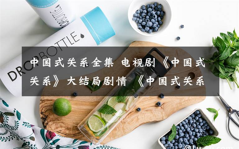 中国式关系全集 电视剧《中国式关系》大结局剧情 《中国式关系》全集剧情介绍