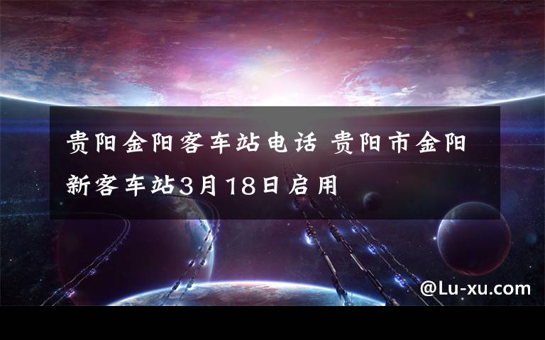 贵阳金阳客车站电话 贵阳市金阳新客车站3月18日启用