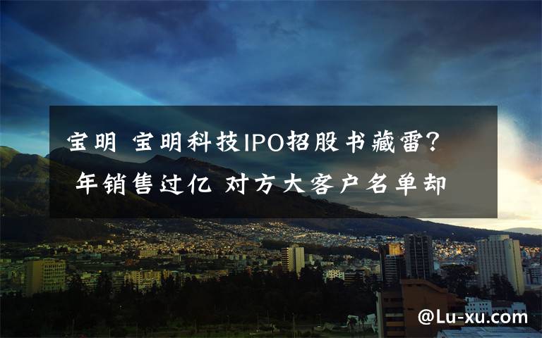 宝明 宝明科技IPO招股书藏雷？ 年销售过亿 对方大客户名单却不存在