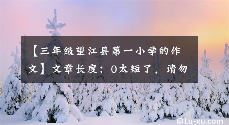 【三年级望江县第一小学的作文】文章长度：0太短了，请勿浪费资源