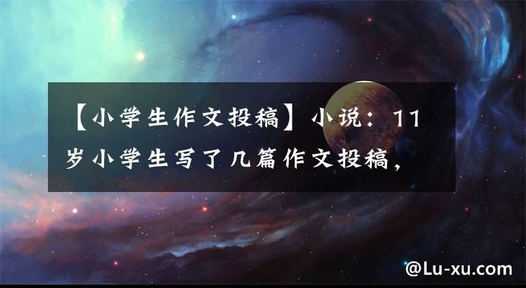 【小学生作文投稿】小说：11岁小学生写了几篇作文投稿，被三家杂志社录用。
