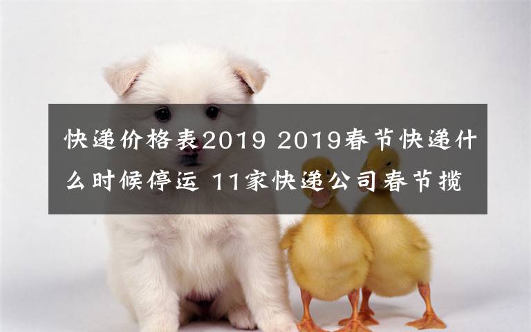 快递价格表2019 2019春节快递什么时候停运 11家快递公司春节揽件但快递费涨价