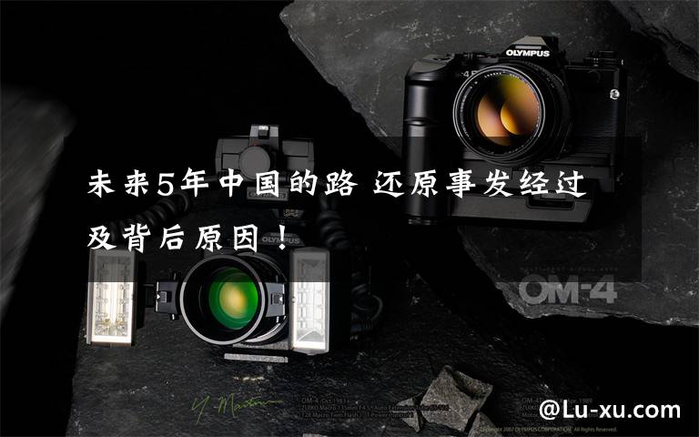 未来5年中国的路 还原事发经过及背后原因！