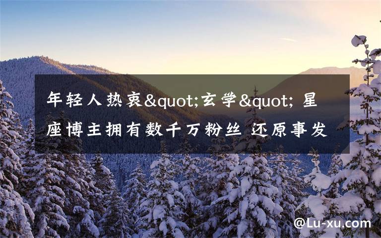 年轻人热衷"玄学" 星座博主拥有数千万粉丝 还原事发经过及背后原因！