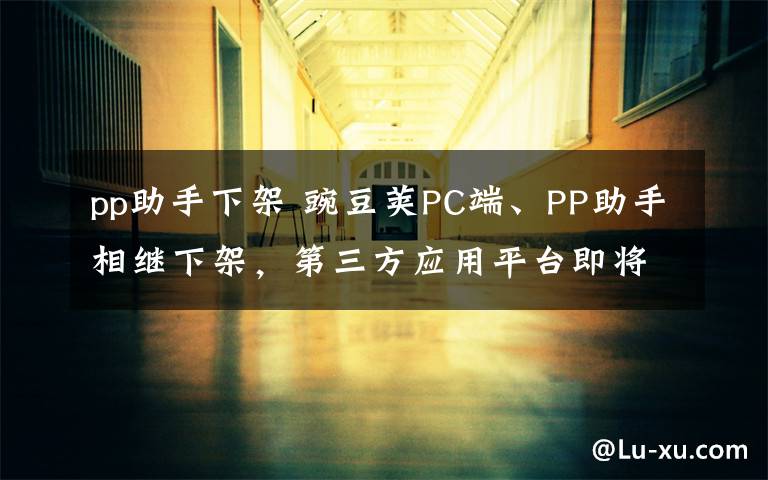 pp助手下架 豌豆荚PC端、PP助手相继下架，第三方应用平台即将落幕？