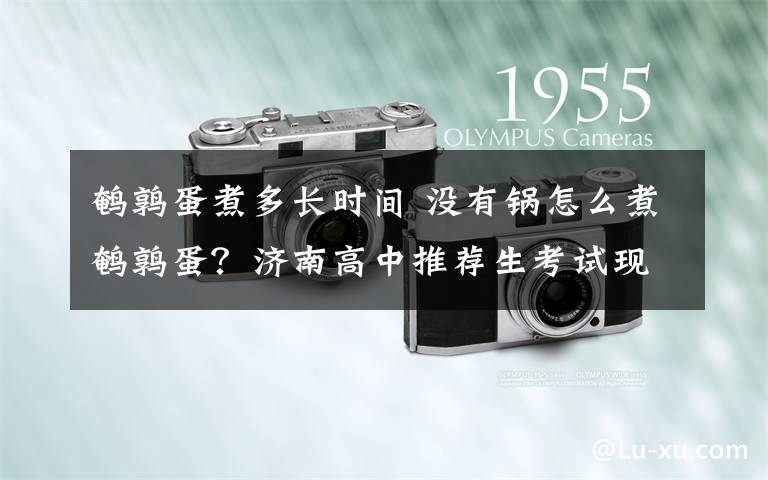 鹌鹑蛋煮多长时间 没有锅怎么煮鹌鹑蛋？济南高中推荐生考试现神考题