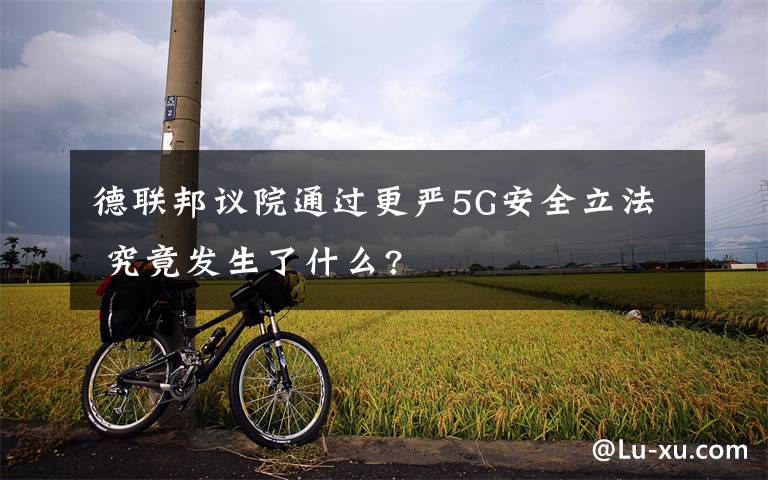 德联邦议院通过更严5G安全立法 究竟发生了什么?