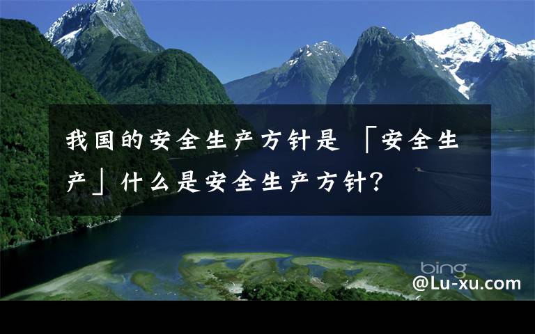 我国的安全生产方针是 「安全生产」什么是安全生产方针？