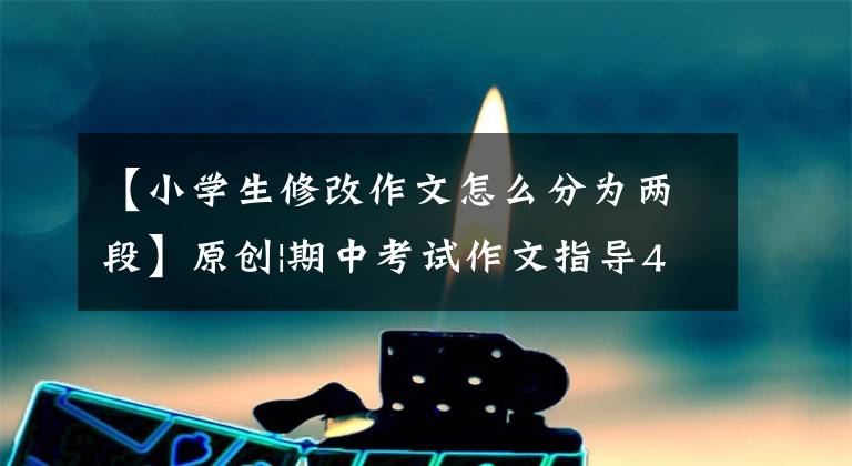 【小学生修改作文怎么分为两段】原创|期中考试作文指导4:修改作文，提高5分，分享修改案例。