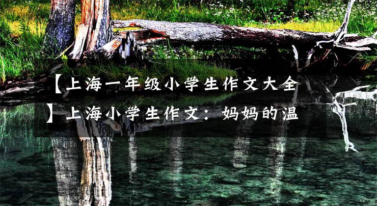 【上海一年级小学生作文大全】上海小学生作文：妈妈的温柔几乎要消失了。