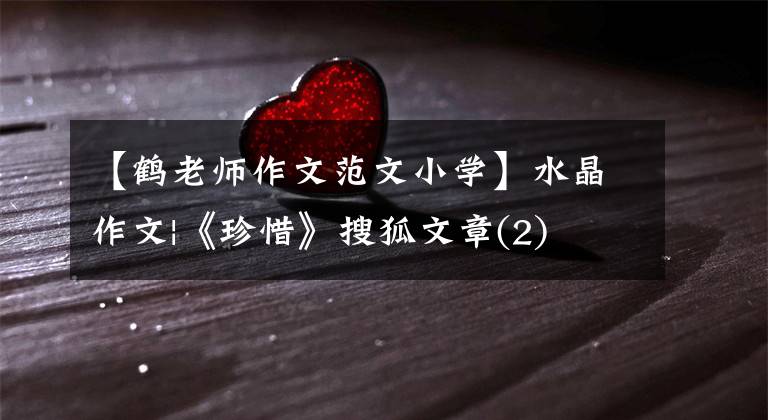 【鹤老师作文范文小学】水晶作文|《珍惜》搜狐文章(2)
