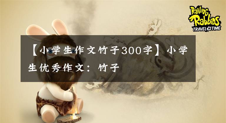 【小学生作文竹子300字】小学生优秀作文：竹子