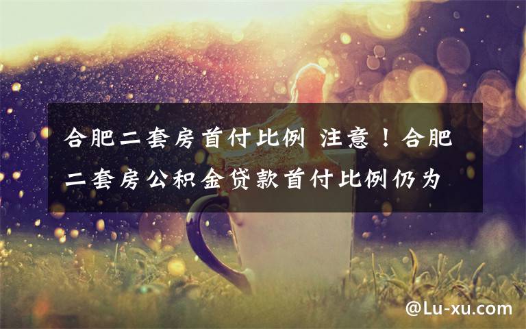 合肥二套房首付比例 注意！合肥二套房公积金贷款首付比例仍为2成