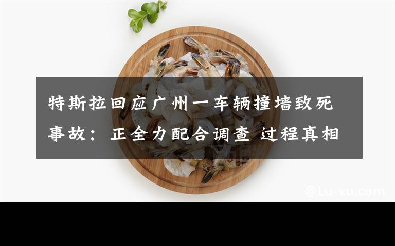 特斯拉回应广州一车辆撞墙致死事故：正全力配合调查 过程真相详细揭秘！