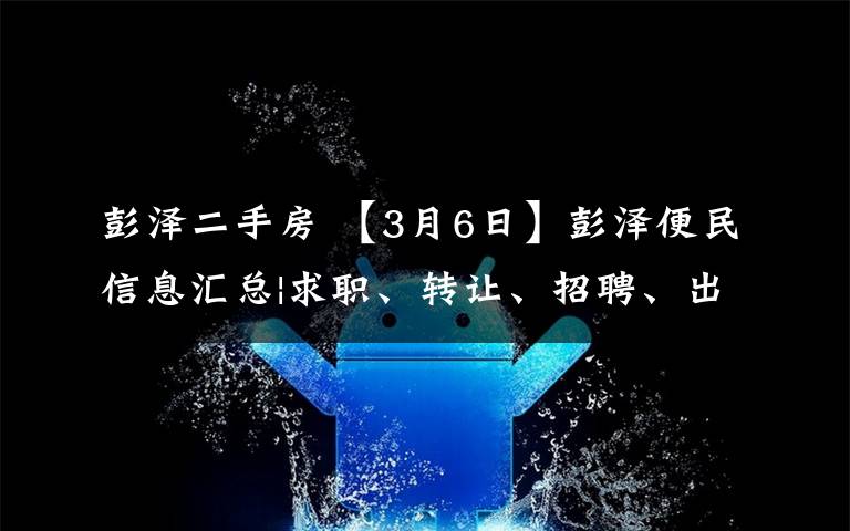 彭泽二手房 【3月6日】彭泽便民信息汇总|求职、转让、招聘、出售、求购...