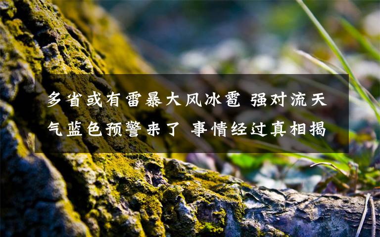 多省或有雷暴大风冰雹 强对流天气蓝色预警来了 事情经过真相揭秘！
