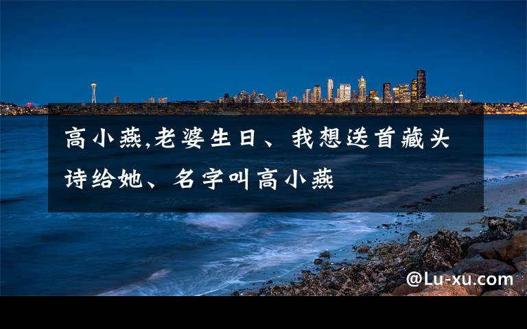 高小燕,老婆生日、我想送首藏头诗给她、名字叫高小燕