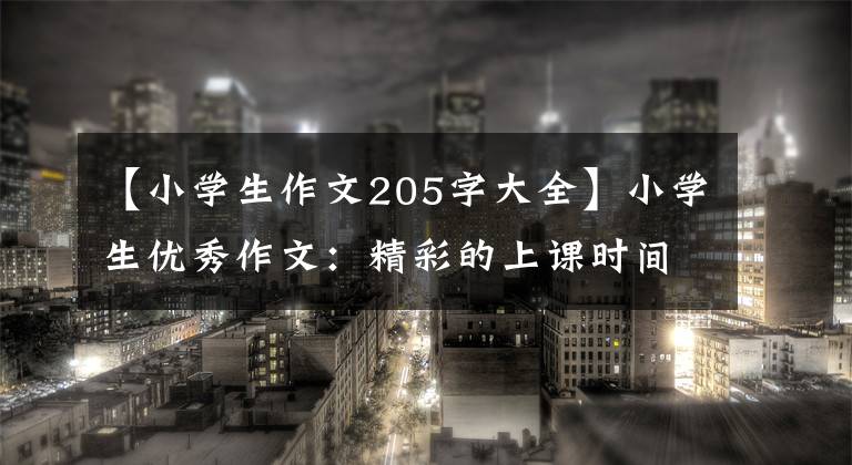 【小学生作文205字大全】小学生优秀作文：精彩的上课时间10分钟