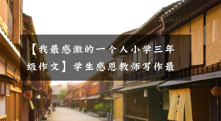 【我最感激的一个人小学三年级作文】学生感恩教师写作最新三篇。