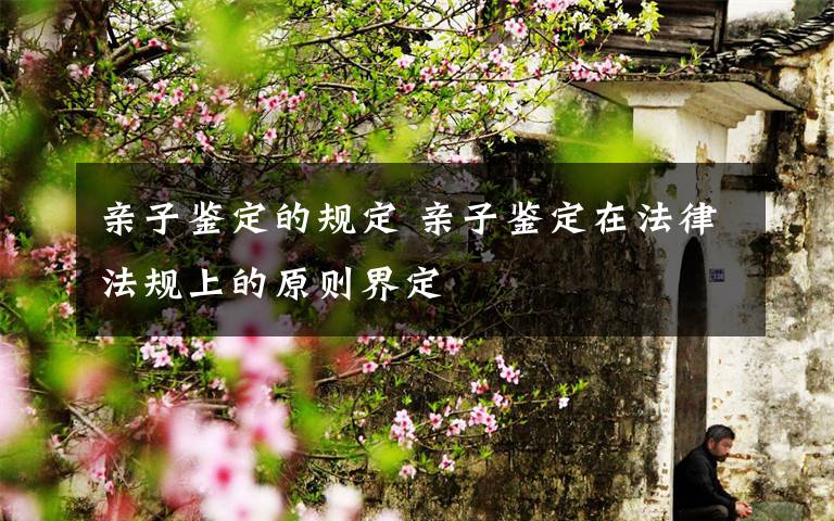 亲子鉴定的规定 亲子鉴定在法律法规上的原则界定
