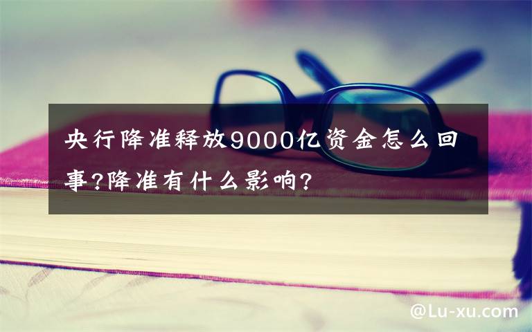 央行降准释放9000亿资金怎么回事?降准有什么影响?