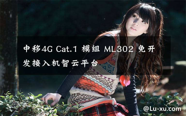 中移4G Cat.1 模组 ML302 免开发接入机智云平台