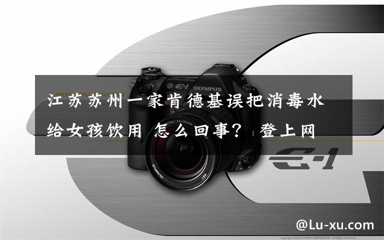 江苏苏州一家肯德基误把消毒水给女孩饮用 怎么回事？ 登上网络热搜了！
