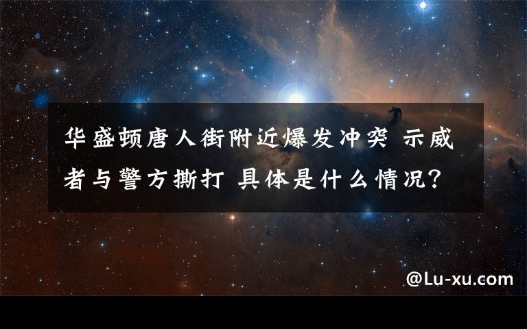 华盛顿唐人街附近爆发冲突 示威者与警方撕打 具体是什么情况？