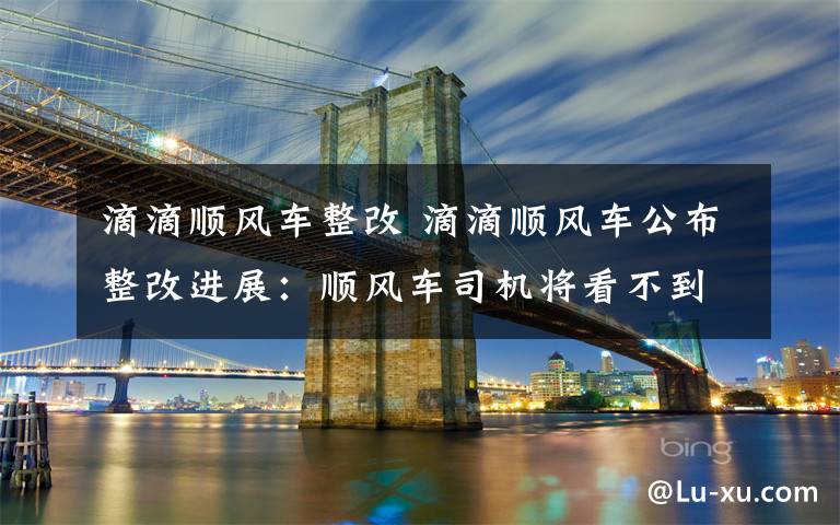 滴滴顺风车整改 滴滴顺风车公布整改进展：顺风车司机将看不到乘客性别头像