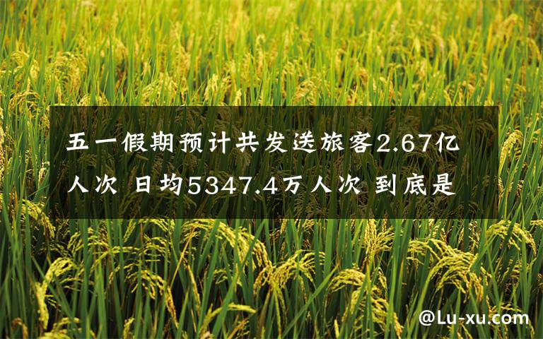 五一假期预计共发送旅客2.67亿人次 日均5347.4万人次 到底是什么状况？