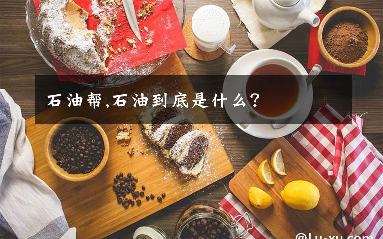 石油帮,石油到底是什么？