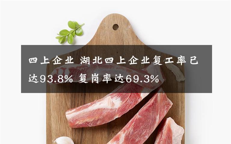 四上企业 湖北四上企业复工率已达93.8% 复岗率达69.3%