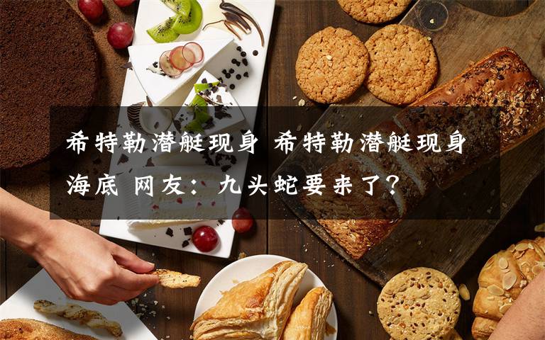 希特勒潜艇现身 希特勒潜艇现身海底 网友：九头蛇要来了？