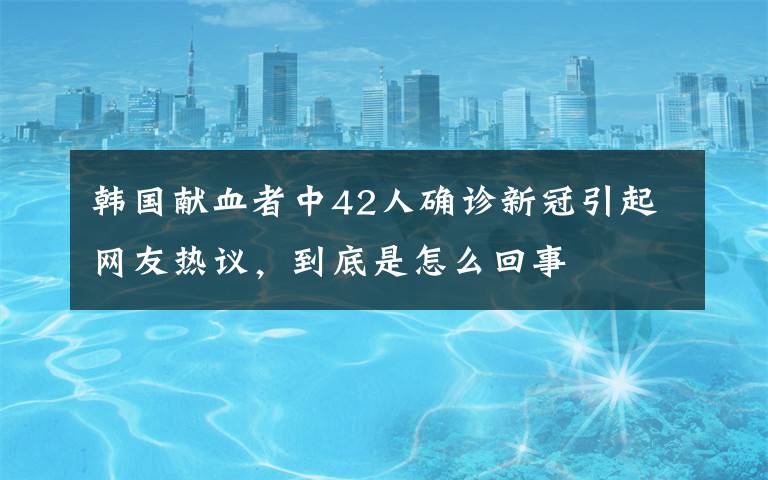 韩国献血者中42人确诊新冠引起网友热议，到底是怎么回事