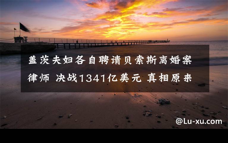 盖茨夫妇各自聘请贝索斯离婚案律师 决战1341亿美元 真相原来是这样！
