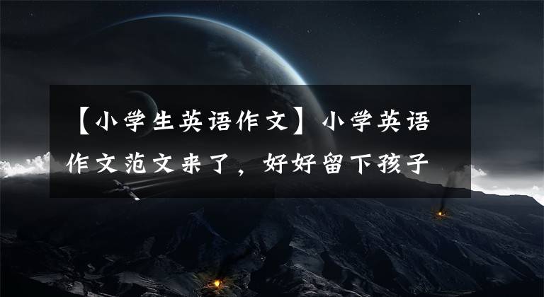 【小学生英语作文】小学英语作文范文来了，好好留下孩子吧，寒假超车必不可少！
