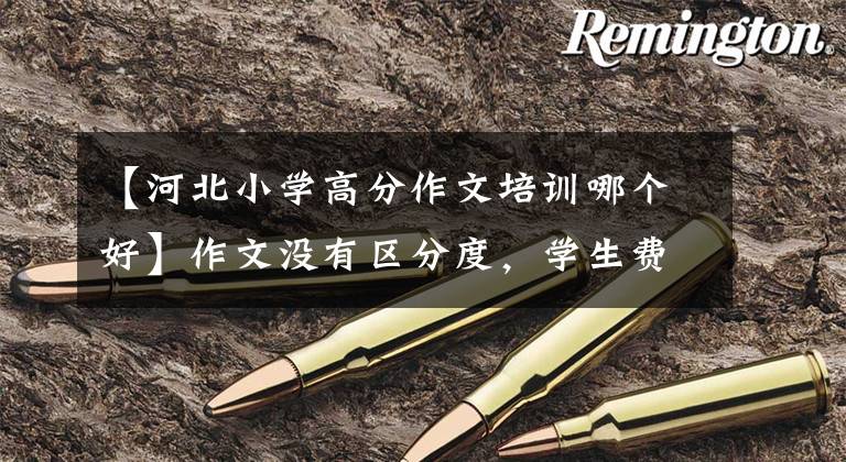 【河北小学高分作文培训哪个好】作文没有区分度，学生费什么劲！