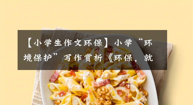 【小学生作文环保】小学“环境保护”写作赏析《环保，就是保护自己》