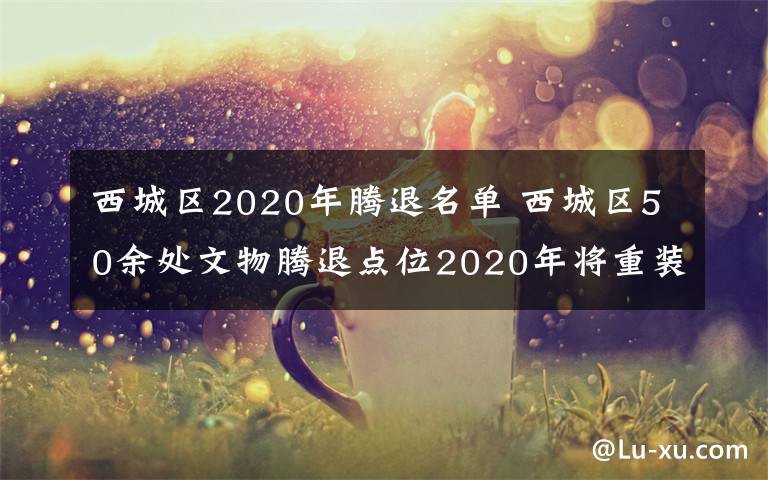 西城区2020年腾退名单 西城区50余处文物腾退点位2020年将重装亮相开门迎客