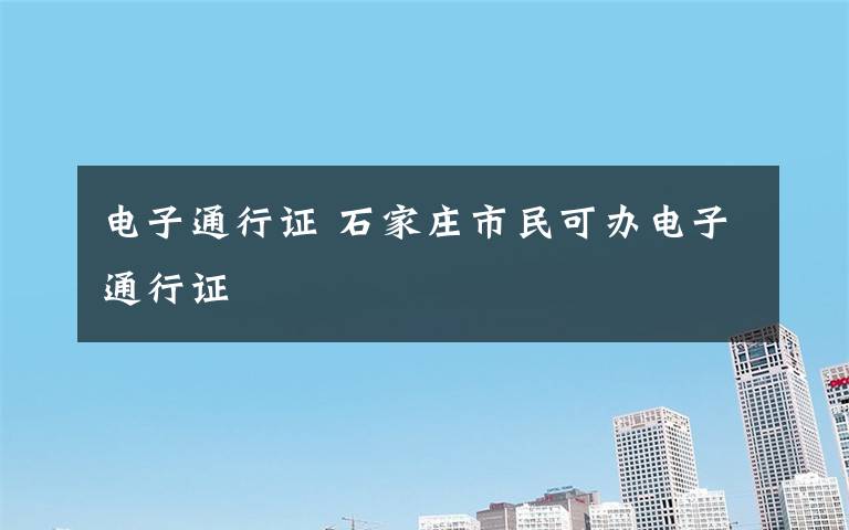 电子通行证 石家庄市民可办电子通行证