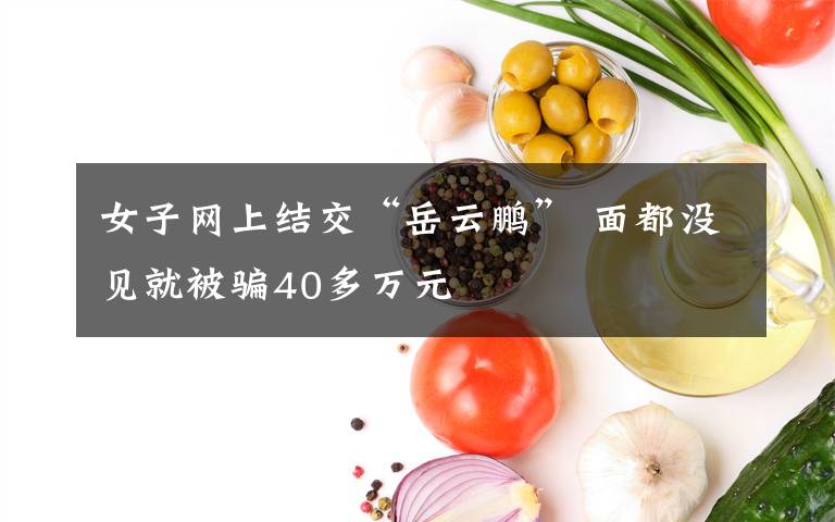 女子网上结交“岳云鹏” 面都没见就被骗40多万元