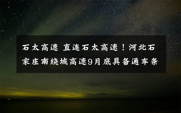 石太高速 直连石太高速！河北石家庄南绕城高速9月底具备通车条件