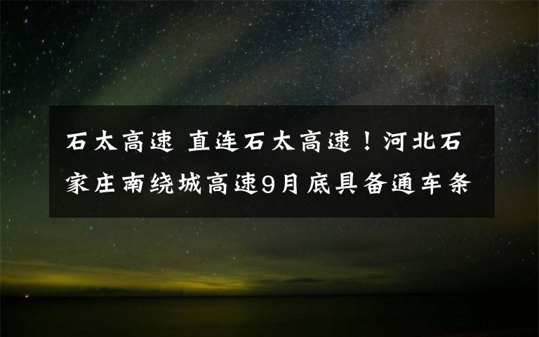 石太高速 直连石太高速！河北石家庄南绕城高速9月底具备通车条件