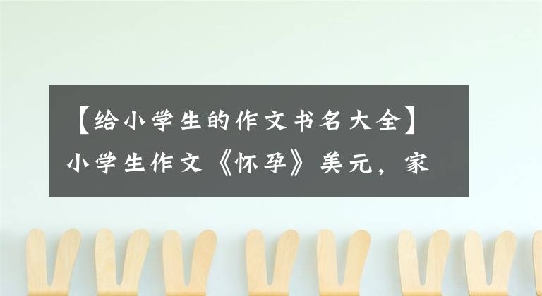 【给小学生的作文书名大全】小学生作文《怀孕》美元，家长看到后脸红，网民们嘲笑说要承担责任