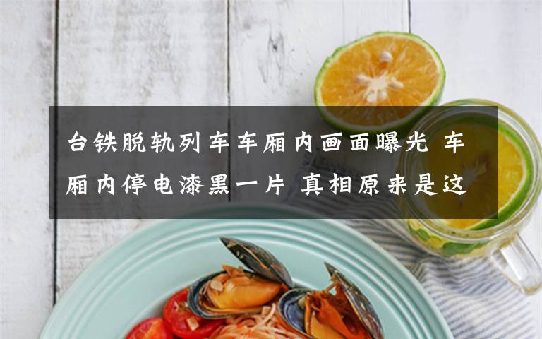 台铁脱轨列车车厢内画面曝光 车厢内停电漆黑一片 真相原来是这样！
