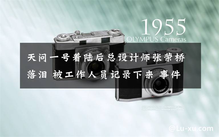 天问一号着陆后总设计师张荣桥落泪 被工作人员记录下来 事件详细经过！