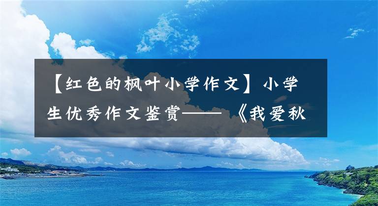 【红色的枫叶小学作文】小学生优秀作文鉴赏—— 《我爱秋天》